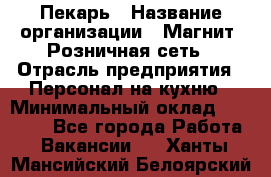 Пекарь › Название организации ­ Магнит, Розничная сеть › Отрасль предприятия ­ Персонал на кухню › Минимальный оклад ­ 30 000 - Все города Работа » Вакансии   . Ханты-Мансийский,Белоярский г.